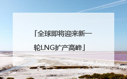 全球即将迎来新一轮LNG扩产高峰