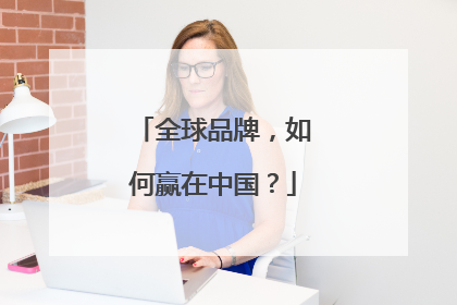 全球品牌，如何赢在中国？