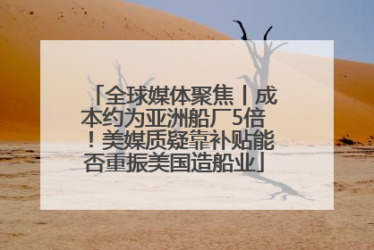 全球媒体聚焦丨成本约为亚洲船厂5倍！美媒质疑靠补贴能否重振美国造船业