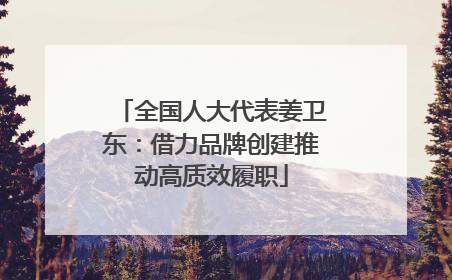 全国人大代表姜卫东：借力品牌创建推动高质效履职