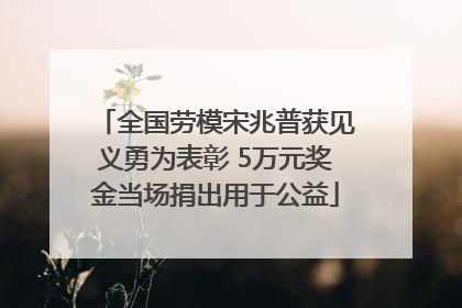 全国劳模宋兆普获见义勇为表彰 5万元奖金当场捐出用于公益