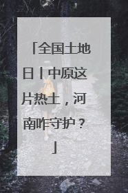 全国土地日丨中原这片热土，河南咋守护？