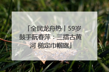 全民龙舟热丨59岁鼓手阮春萍：三擂古黄河 槌定巾帼旗