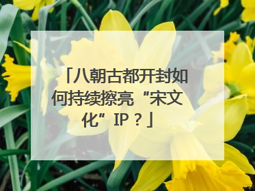 八朝古都开封如何持续擦亮“宋文化”IP？