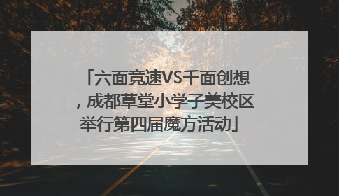 六面竞速VS千面创想，成都草堂小学子美校区举行第四届魔方活动