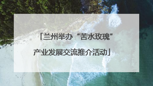 兰州举办“苦水玫瑰”产业发展交流推介活动