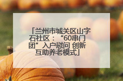 兰州市城关区山字石社区：“60串门团”入户慰问 创新互助养老模式