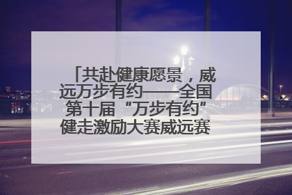 共赴健康愿景，威远万步有约——全国第十届“万步有约”健走激励大赛威远赛区启动仪式