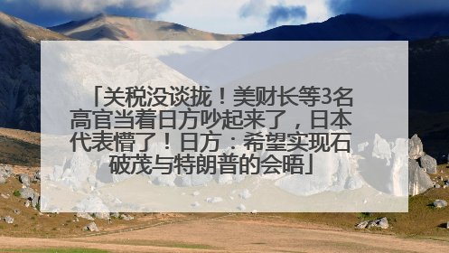 关税没谈拢！美财长等3名高官当着日方吵起来了，日本代表懵了！日方：希望实现石破茂与特朗普的会晤