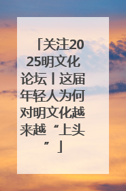关注2025明文化论坛丨这届年轻人为何对明文化越来越“上头”