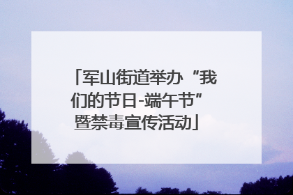 军山街道举办“我们的节日-端午节”暨禁毒宣传活动