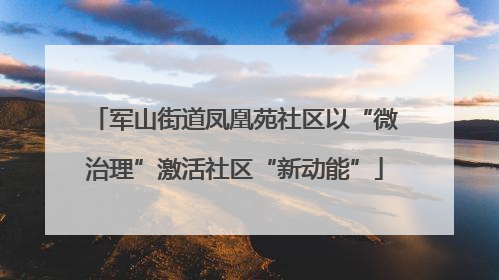军山街道凤凰苑社区以“微治理”激活社区“新动能”