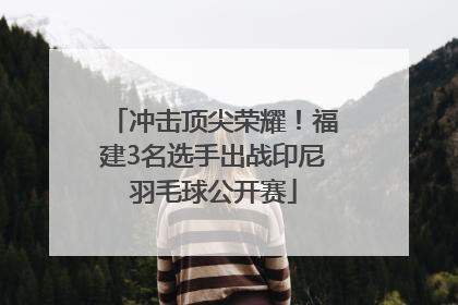 冲击顶尖荣耀！福建3名选手出战印尼羽毛球公开赛