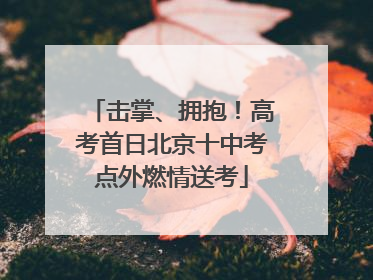 击掌、拥抱！高考首日北京十中考点外燃情送考