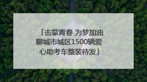 击掌青春 为梦加油 聊城市城区1500辆爱心助考车整装待发