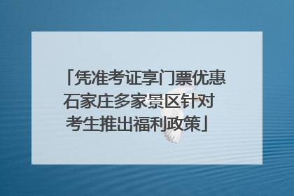 凭准考证享门票优惠 石家庄多家景区针对考生推出福利政策