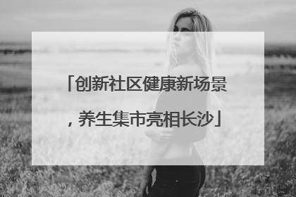 创新社区健康新场景，养生集市亮相长沙