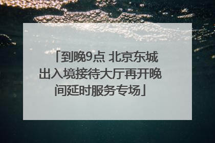 到晚9点 北京东城出入境接待大厅再开晚间延时服务专场