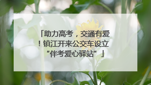 助力高考，交通有爱！镇江开来公交车设立“伴考爱心驿站”