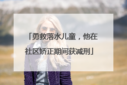 勇救落水儿童，他在社区矫正期间获减刑