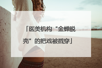 医美机构“金蝉脱壳”的把戏被戳穿