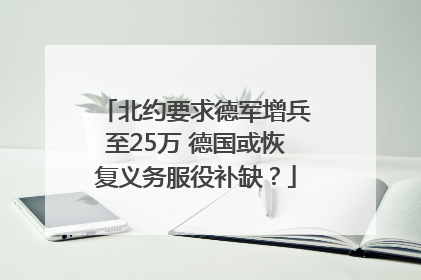 北约要求德军增兵至25万 德国或恢复义务服役补缺？
