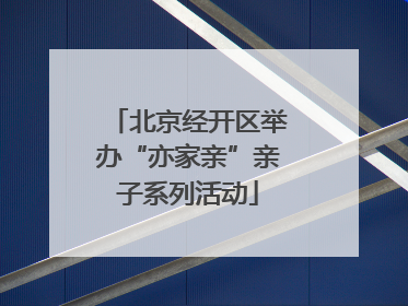 北京经开区举办“亦家亲”亲子系列活动