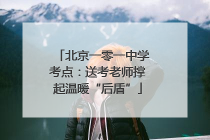 北京一零一中学考点：送考老师撑起温暖“后盾”