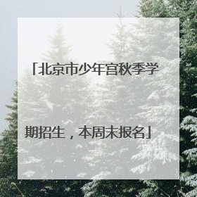 北京市少年宫秋季学期招生，本周末报名
