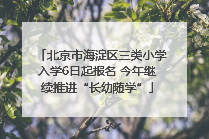 北京市海淀区三类小学入学6日起报名 今年继续推进“长幼随学”