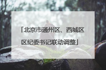 北京市通州区、西城区区纪委书记联动调整