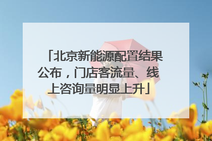 北京新能源配置结果公布，门店客流量、线上咨询量明显上升