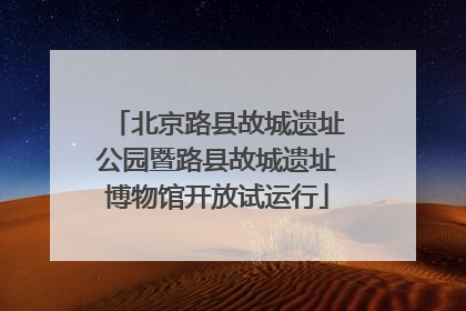 北京路县故城遗址公园暨路县故城遗址博物馆开放试运行