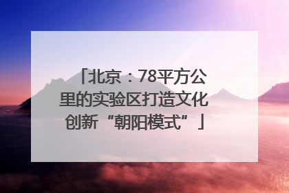 北京：78平方公里的实验区打造文化创新“朝阳模式”