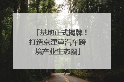 基地正式揭牌！打造京津冀汽车跨境产业生态圈