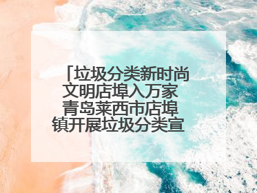 垃圾分类新时尚 文明店埠入万家 青岛莱西市店埠镇开展垃圾分类宣传活动