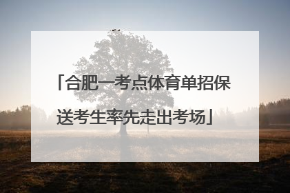 合肥一考点体育单招保送考生率先走出考场