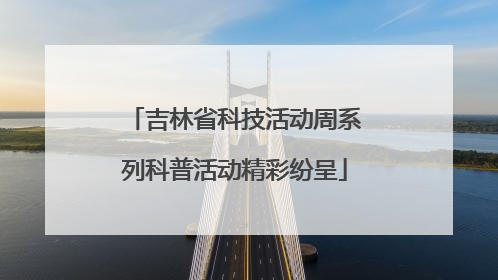 吉林省科技活动周系列科普活动精彩纷呈