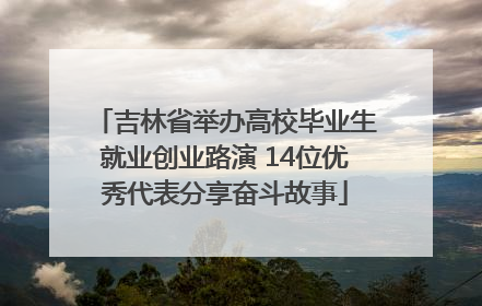 吉林省举办高校毕业生就业创业路演 14位优秀代表分享奋斗故事
