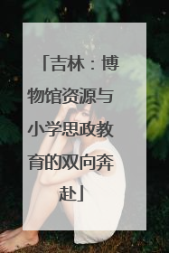 吉林：博物馆资源与小学思政教育的双向奔赴