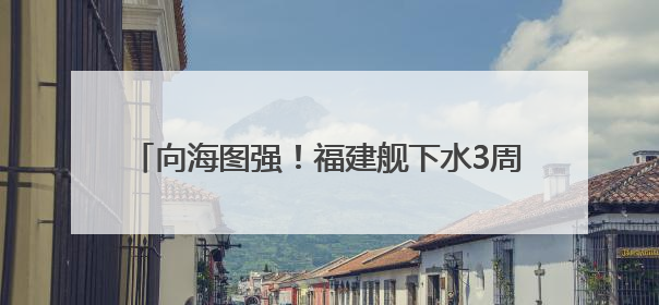向海图强！福建舰下水3周年 三航母同框指日可待