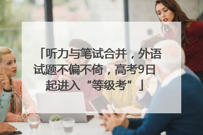 听力与笔试合并，外语试题不偏不倚，高考9日起进入“等级考”