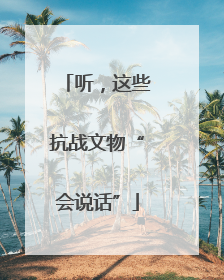 听，这些抗战文物“会说话”