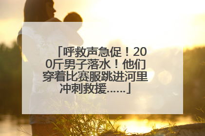 呼救声急促！200斤男子落水！他们穿着比赛服跳进河里冲刺救援……