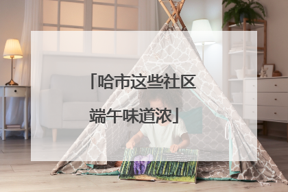 哈市这些社区端午味道浓