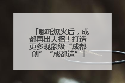 哪吒爆火后，成都再出大招！打造更多现象级“成都创”“成都造”