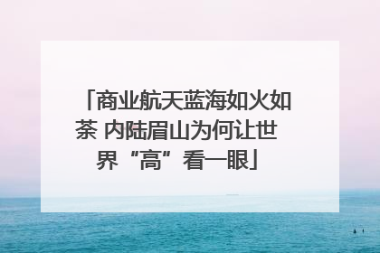商业航天蓝海如火如荼 内陆眉山为何让世界“高”看一眼