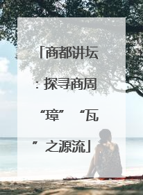 商都讲坛：探寻商周“璋”“瓦”之源流