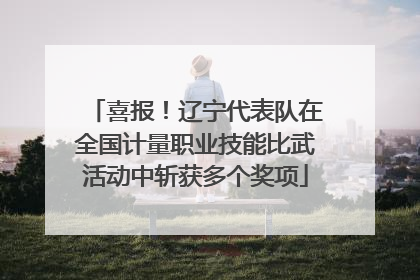 喜报！辽宁代表队在全国计量职业技能比武活动中斩获多个奖项