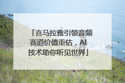 喜马拉雅引领音频赛道价值重估，AI技术助你听见世界